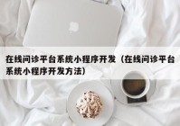 在线问诊平台系统小程序开发（在线问诊平台系统小程序开发方法）