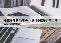 小程序开发工具ide下载（小程序开发工具ide下载安装）