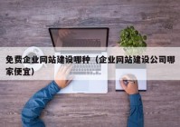 免费企业网站建设哪种（企业网站建设公司哪家便宜）