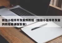 微信小程序开发案例教程（微信小程序开发案例教程慕课版答案）