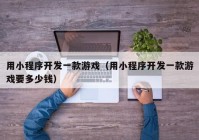 用小程序开发一款游戏（用小程序开发一款游戏要多少钱）